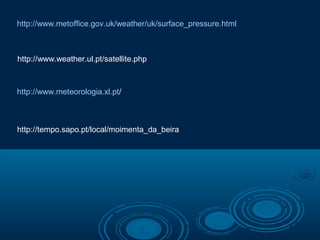 http://www.metoffice.gov.uk/weather/uk/surface_pressure.html



http://www.weather.ul.pt/satellite.php



http://www.meteorologia.xl.pt/



http://tempo.sapo.pt/local/moimenta_da_beira
 