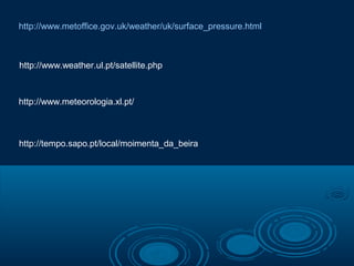 http://www.metoffice.gov.uk/weather/uk/surface_pressure.html



http://www.weather.ul.pt/satellite.php



http://www.meteorologia.xl.pt/



http://tempo.sapo.pt/local/moimenta_da_beira
 