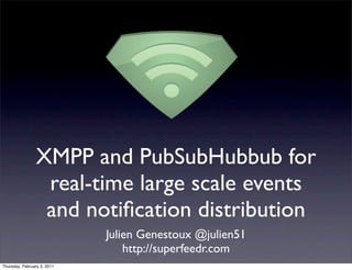 XMPP and PubSubHubbub for
                 real-time large scale events
                 and notiﬁcation distribution
                             Julien Genestoux @julien51
                                 http://superfeedr.com
Thursday, February 3, 2011
 