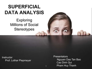 1
SUPERFICIAL
DATA ANALYSIS
Exploring
Millions of Social
Stereotypes
Presentators
Nguyen Dao Tan Bao
Cao Dinh Qui
Pham Huy Thanh
Instructor
Prof. Lothar Piepmeyer
 