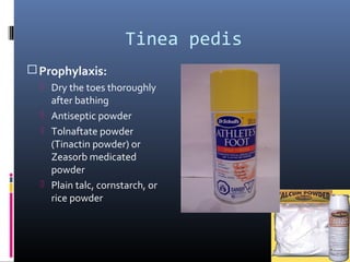 Tinea pedis
 Prophylaxis:
   Dry the toes thoroughly
    after bathing
   Antiseptic powder
   Tolnaftate powder
    (Tinactin powder) or
    Zeasorb medicated
    powder
   Plain talc, cornstarch, or
    rice powder
 