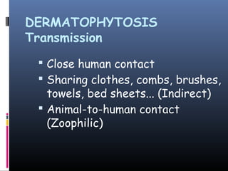 DERMATOPHYTOSIS
Transmission
  Close human contact
  Sharing clothes, combs, brushes,
   towels, bed sheets... (Indirect)
  Animal-to-human contact
   (Zoophilic)
 