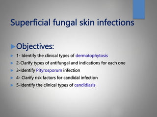Superficial fungal skin infections
Objectives:
 1- Identify the clinical types of dermatophytosis
 2-Clarify types of antifungal and indications for each one
 3-Identify Pityrosporum infection
 4- Clarify risk factors for candidal infection
 5-Identify the clinical types of candidiasis
 