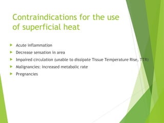 Contraindications for the use
of superficial heat
 Acute inflammation
 Decrease sensation in area
 Impaired circulation (unable to dissipate Tissue Temperature Rise, TTR)
 Malignancies: increased metabolic rate
 Pregnancies
 