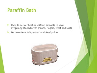 Paraffin Bath
 Used to deliver heat in uniform amounts to small
irregularly shaped areas (hands, fingers, wrist and foot)
 Wax moistens skin, water tends to dry skin
 