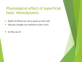 Physiological effect of superficial
heat: Hemodynamic
 Depth of effects are not as great as with cold
 Vascular changes are confined to skin (1cm)
 So Why use it?
 