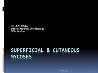 1
SUPERFICIAL & CUTANEOUS
MYCOSES
DR A.S. BABA
Dept of Medical Microbiology
UCH Ibadan
DR A.S. BABA
 