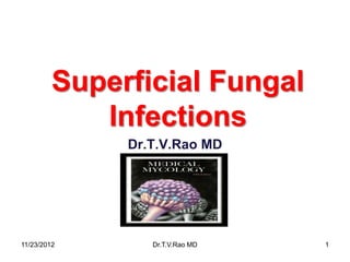 Superficial Fungal
            Infections
              Dr.T.V.Rao MD




11/23/2012       Dr.T.V.Rao MD   1
 