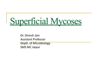 Superficial Mycoses
Dr. Dinesh Jain
Assistant Professor
Deptt. of Microbiology
SMS MC Jaipur
 