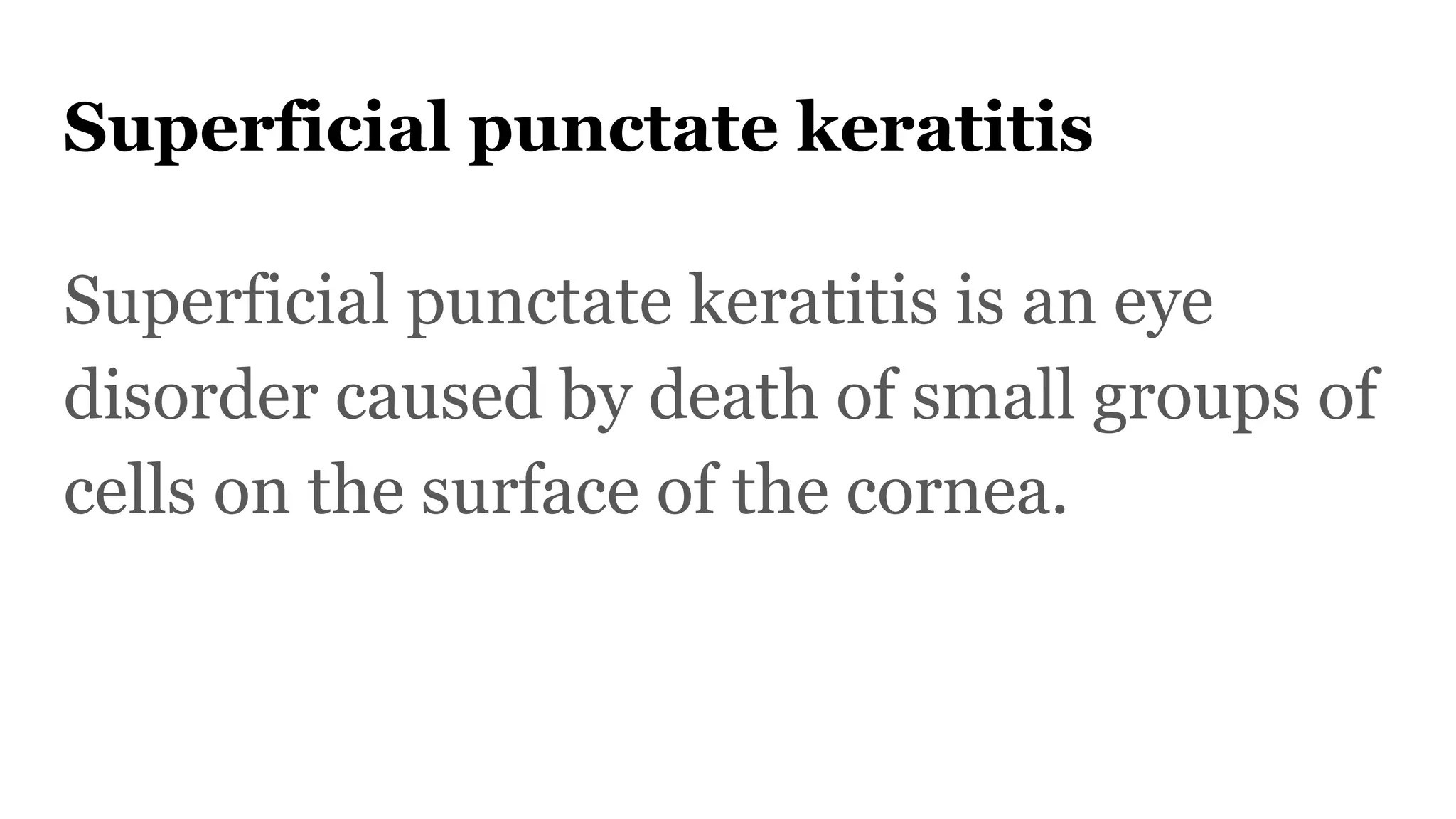 Superficial punctate keratitis
Superficial punctate keratitis is an eye
disorder caused by death of small groups of
cells on the surface of the cornea.
 