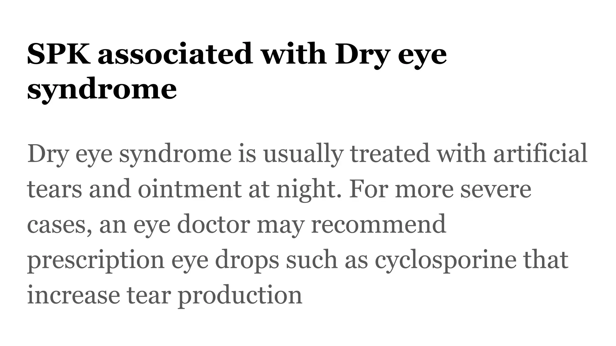 SPK associated with Dry eye
syndrome
Dry eye syndrome is usually treated with artificial
tears and ointment at night. For more severe
cases, an eye doctor may recommend
prescription eye drops such as cyclosporine that
increase tear production
 