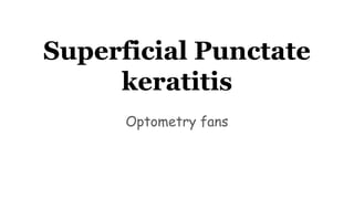 Superficial Punctate
keratitis
Optometry fans
 