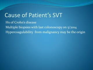 Cause of Patient’s SVT
Hx of Crohn’s disease
Multiple biopsies with last colonoscopy on 5/2014
Hypercoagulability from malignancy may be the origin
 