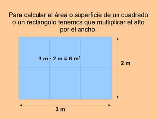 Para calcular el área o superficie de un cuadrado o un rectángulo tenemos que multiplicar el alto por el ancho. 3 m 2 m 3 m · 2 m = 6 m 2