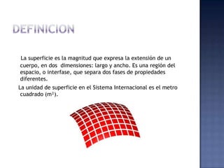 La superficie es la magnitud que expresa la extensión de un
cuerpo, en dos dimensiones: largo y ancho. Es una región del
e...