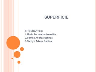SUPERFICIE
INTEGRANTES:
1.Maria Fernanda Jaramillo
2.Camila Andrea Salinas
3.Yordyn Arturo Ospina