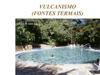 VULCANISMO
(FONTES TERMAIS)
CALDAS NOVAS - GO

 