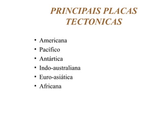 PRINCIPAIS PLACAS
TECTONICAS
•
•
•
•
•
•

Americana
Pacífico
Antártica
Indo-australiana
Euro-asiática
Africana

 