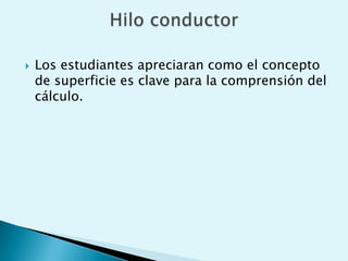 Los estudiantes apreciaran como el concepto de superficie es clave para la comprensión del cálculo.Hilo conductor
