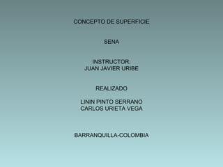 CONCEPTO DE SUPERFICIE SENA INSTRUCTOR: JUAN JAVIER URIBE REALIZADO LININ PINTO SERRANO CARLOS URIETA VEGA BARRANQUILLA-COLOMBIA 