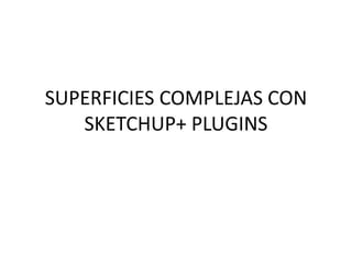 SUPERFICIES COMPLEJAS CON
SKETCHUP+ PLUGINS
 