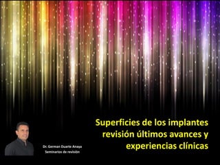 Superficies de los implantes
revisión últimos avances y
experiencias clínicasDr. German Duarte Anaya
Seminarios de revisión
 