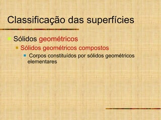 Classificação das superfícies Sólidos  geométricos Sólidos geométricos compostos Corpos constituídos por sólidos geométricos elementares 