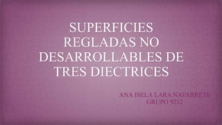 SUPERFICIES
REGLADAS NO
DESARROLLABLES DE
TRES DIECTRICES
ANA ISELA LARA NAVARRETE
GRUPO 9212
 
