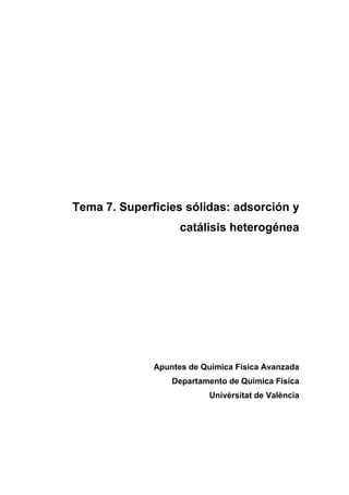 Tema 7. Superficies sólidas: adsorción y
catálisis heterogénea
Apuntes de Química Física Avanzada
Departamento de Química Física
Univèrsitat de València
 