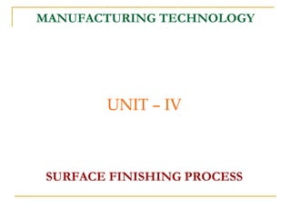 MANUFACTURING TECHNOLOGY
UNIT – IV
SURFACE FINISHING PROCESS
 