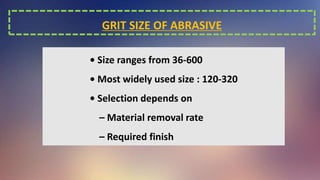 GRIT SIZE OF ABRASIVE
• Size ranges from 36-600
• Most widely used size : 120-320
• Selection depends on
– Material removal rate
– Required finish
 