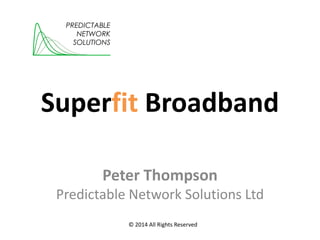 Superfit Broadband
Peter Thompson
Predictable Network Solutions Ltd
PREDICTABLE
NETWORK
SOLUTIONS
© 2014 All Rights Reserved
 