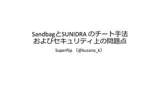 SandbagとSUNIDRA のチート手法
およびセキュリティ上の問題点
Superflip （@kusano_k）
 