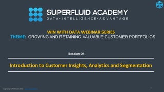 Insights by SUPERFLUID LABS | www.superfluid.io
1
Introduction to Customer Insights, Analytics and Segmentation
THEME: GROWING AND RETAINING VALUABLE CUSTOMER PORTFOLIOS
WIN WITH DATA WEBINAR SERIES
Session 01:
 