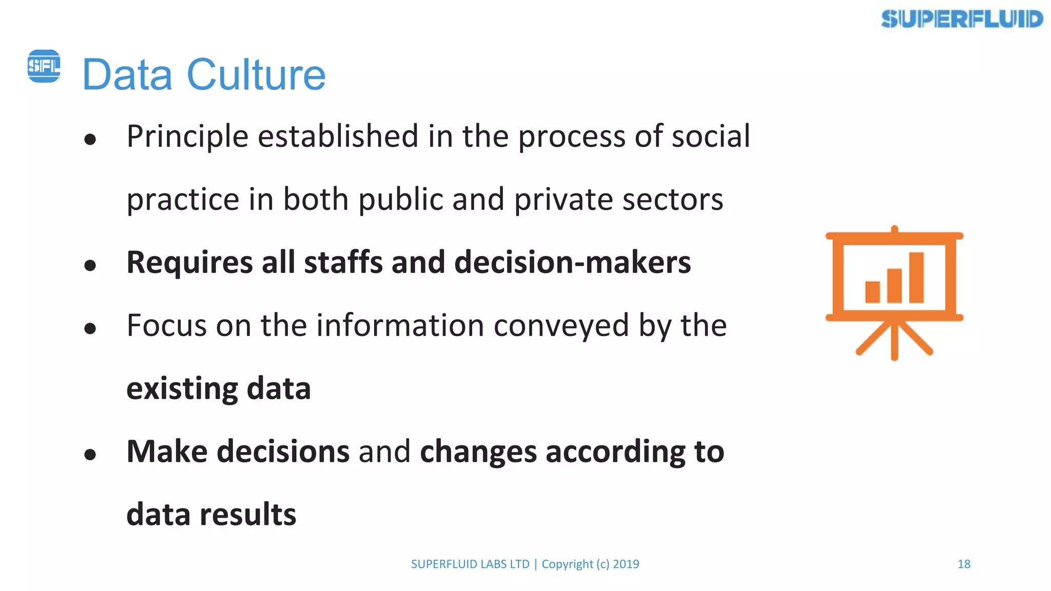 18SUPERFLUID LABS LTD | Copyright (c) 2019
Data Culture
● Principle established in the process of social
practice in both public and private sectors
● Requires all staffs and decision-makers
● Focus on the information conveyed by the
existing data
● Make decisions and changes according to
data results
 