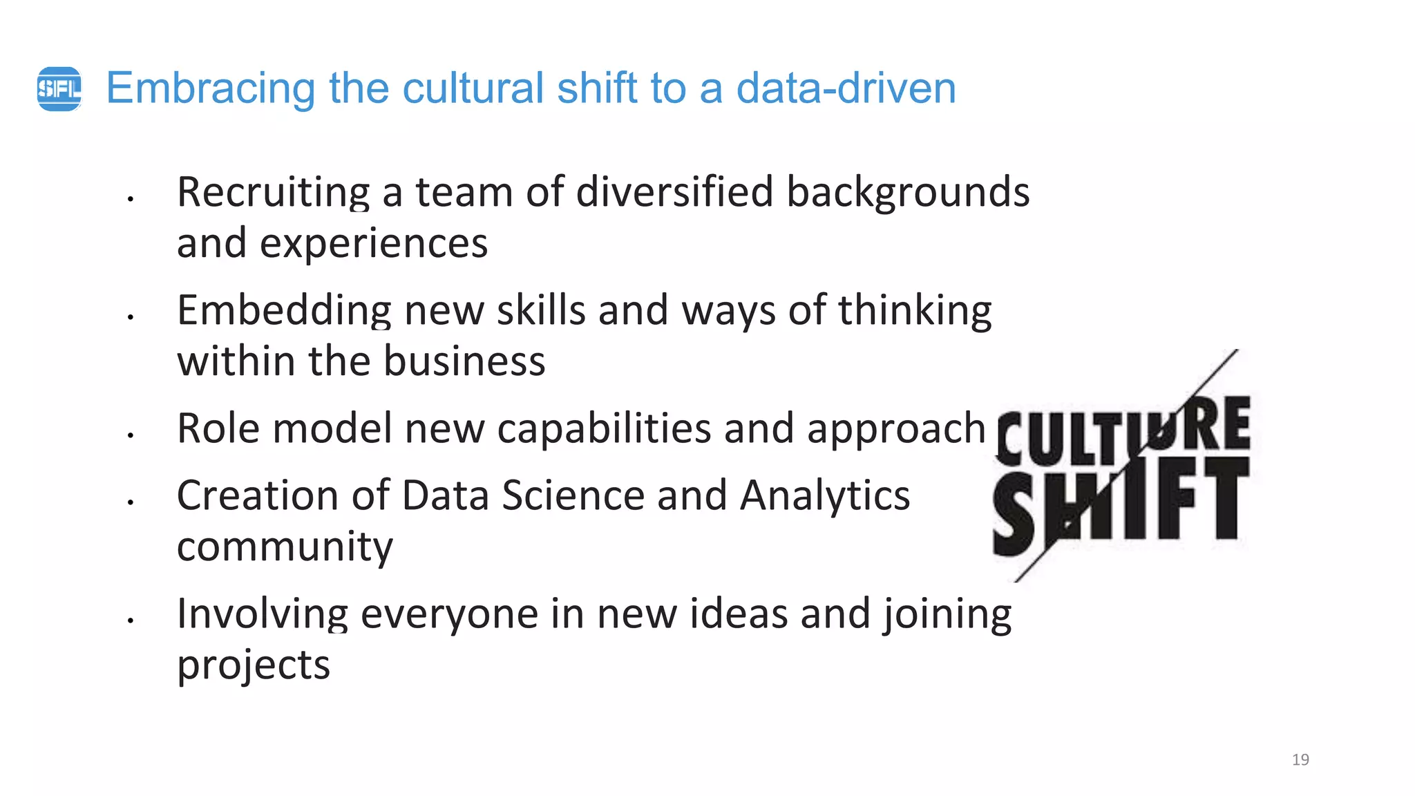 Embracing the cultural shift to a data-driven
• Recruiting a team of diversified backgrounds
and experiences
• Embedding new skills and ways of thinking
within the business
• Role model new capabilities and approach
• Creation of Data Science and Analytics
community
• Involving everyone in new ideas and joining
projects
19
 