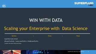 1
WIN WITH DATA
Scaling your Enterprise with Data Science
Germany | Ghana | Kenya
Superfluid Labs Limited
@SuperFluidLabs | www.superfluid.io | info@superfluid.io
Location: Germany, Ghana and Kenya
SUPERFLUID LABS LTD | Copyright (c) |
 