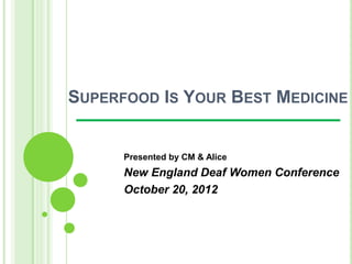SUPERFOOD IS YOUR BEST MEDICINE


      Presented by CM & Alice
      New England Deaf Women Conference
      October 20, 2012
 