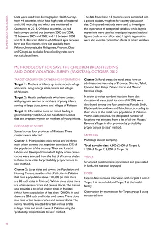Data were used from Demographic Health Surveys               The data from these 44 countries were combined into
superfood for babies



                       from 44 countries which have high rates of maternal          a pooled dataset, weighted for country population
                       and child mortality and which are monitored in               size. Chi-squared methods were used to investigate
                       Countdown to 2015. Of these countries, six had               the importance of categorical variables, while logistic
                       had surveys carried out between 2000 and 2004,               regressions were used to investigate imputed national
                       23 between 2005 and 2007, and 15 between 2008                figures (such as mortality rates). Logistic regressions
                       and 2011. Data for children of different ages between        were also used to control for effects of other variables.
                       birth and five months were not available from
                       Pakistan, Indonesia, the Philippines, Vietnam, Chad
                       and Congo, so exclusive breastfeeding rates were
                       not calculated here.



                       Methodology for Save the Children Breastfeeding
                       and Code Violation Survey (Pakistan), October 2012
                       Target groups for gathering information                      Cluster 3: Rural areas: the rural areas have an
                       Target 1: Mothers of infants up to six months of age         administrative hierarchy of Province, District, Tehsil,
                       who were living in large cities, towns and villages          Qanoon Goh Halqa, Patwar Circle and Mauza/
                       of Pakistan.                                                 Revenue Village.

                       Target 2: Health professionals who have contact      In order to select random locations from this
                       with pregnant women or mothers of young infants      cluster/rural areas, total locations (N=200) were
                                                                            distributed among the four provinces: Punjab, Sindh,
                       serving in large cities, towns and villages of Pakistan.
                                                                            Khyber-pakhtoon-khwa and Balochistan, according to
                       Target 3: Information items on infant feeding in     their share of the total rural population of Pakistan.
                       government/private/NGO-run healthcare facilities     Within each province, the designated number of
                       that see pregnant women or mothers of young infants. locations was selected from a list of all the Mauzas/
                                                                            Revenue Villages in that province by ‘probability
                       Geographic scope                                     proportionate to size’ method.
                       Spread across four provinces of Pakistan. Three
                       clusters were selected:                              Sampling
                       Cluster 1: Metropolitan cities: these are the three          Multistage cluster sampling.
                       main urban centres that together constitute 13% of           Total sample size: 4,800 (2,400 of Target 1,
                       the population of the country. They are: Karachi,            1,200 of Target 2, 1,200 of Target 3)
                       Lahore and Rawalpindi/Islamabad. Eighty urban census
                       circles were selected from the list of all census circles    Tools
                       in these three cities by ‘probability proportionate to
                                                                                    Structured questionnaires (translated and pre-tested
                       size’ method.
                                                                                    in Urdu, the national language)
                       Cluster 2: Large cities and towns: the Population and
                       Housing Census provides a list of all cities in Pakistan     Mode
                       that have a population above 100,000 (in total there         Face-to-face in-house interviews with Targets 1 and 2;
                       are 68 such cities in Pakistan). Within these cities there   Target 1 in household and Target 2 at the health
                       are urban census circles and census blocks. The Census       facility
                       also provides a list of all smaller cities in Pakistan
                       (which have a population of less than 100,000). In total     Observation by enumerator for Target group 3 using
                       there are 394 such small cities and towns. These cities      structured form
                       also have urban census circles and census blocks. The
                       survey randomly selected 80 urban census circles
                       in large cities and small towns of Pakistan using the
                       ‘probability proportionate to size’ method.



 48
 
