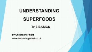 UNDERSTANDING
SUPERFOODS
THE BASICS
by Christopher Flatt
www.becomingachef.co.uk
 