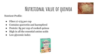 Nutritional value of quinoa
Nutrient Profile:
● Fiber:17-27g per cup
● Contains quercetin and kaempferol
● Protein: 8g per cup of cooked quinoa
● High in all the essential amino acids
● Low glycemic index
 