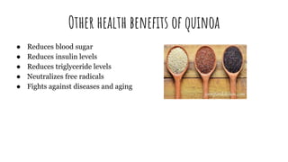Other health benefits of quinoa
● Reduces blood sugar
● Reduces insulin levels
● Reduces triglyceride levels
● Neutralizes free radicals
● Fights against diseases and aging
 