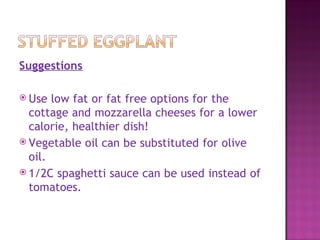 Suggestions

 Use  low fat or fat free options for the
  cottage and mozzarella cheeses for a lower
  calorie, healthier dish!
 Vegetable oil can be substituted for olive
  oil.
 1/2C spaghetti sauce can be used instead of
  tomatoes.
 