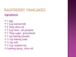 Ingredients
 
 1 egg
 1 Cup buttermilk
 2 Tbsp olive oil
 1 Cup flour, all purpose
 1 Tbsp sugar, granulated
 1 tsp baking powder
 ½ tsp baking soda
 ½ tsp salt
 1 Cup raspberries
 Cooking spray, olive oil
 