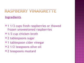 Ingredients

1  1/3 cups fresh raspberries or thawed
  frozen unsweetened raspberries
 1/3 cup chicken broth
 2 tablespoons sugar
 1 tablespoon cider vinegar
 2 1/2 teaspoons olive oil
 2 teaspoons mustard
 