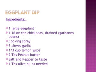 Ingredients:

1  large eggplant
 1 16 oz can chickpeas, drained (garbanzo
  beans)
 Cooking spray
 3 cloves garlic
 1/3 cup lemon juice
 2 Tbs Peanut butter
 Salt and Pepper to taste
 1 Tbs olive oil-as needed
 