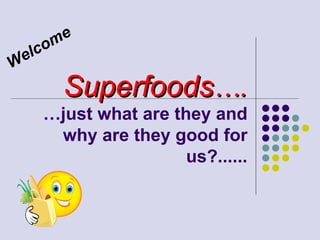 Superfoods …. …just what are they and why are they good for us?...... Welcome 