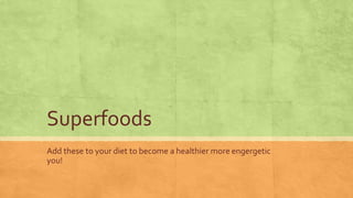 Superfoods
Add these to your diet to become a healthier more engergetic
you!
 