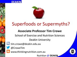 Superfoods or Supermyths?
Associate Professor Tim Crowe
School of Exercise and Nutrition Sciences
Deakin University
tim.crowe@deakin.edu.au
@CroweTim
www.thinkingnutrition.com.au
Nutrition @ DEAKIN

1

 