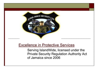 Excellence in Protective Services
     Serving IslandWide, licensed under the
     Private Security Regulation Authority Act
     of Jamaica since 2006
 